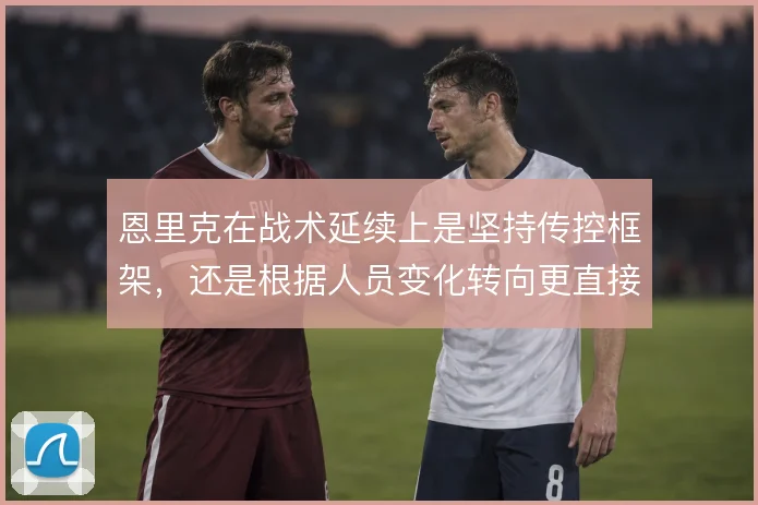 恩里克在战术延续上是坚持传控框架，还是根据人员变化转向更直接的推进
