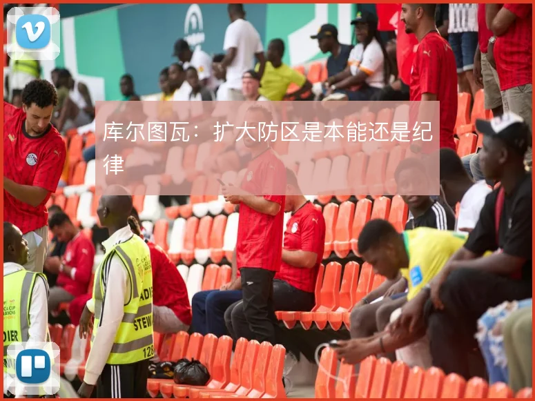 库尔图瓦：扩大防区是本能还是纪律