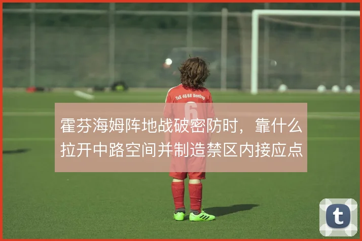 霍芬海姆阵地战破密防时，靠什么拉开中路空间并制造禁区内接应点