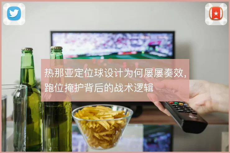 热那亚定位球设计为何屡屡奏效，跑位掩护背后的战术逻辑