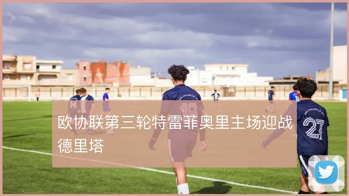 欧协联第三轮特雷菲奥里主场迎战德里塔