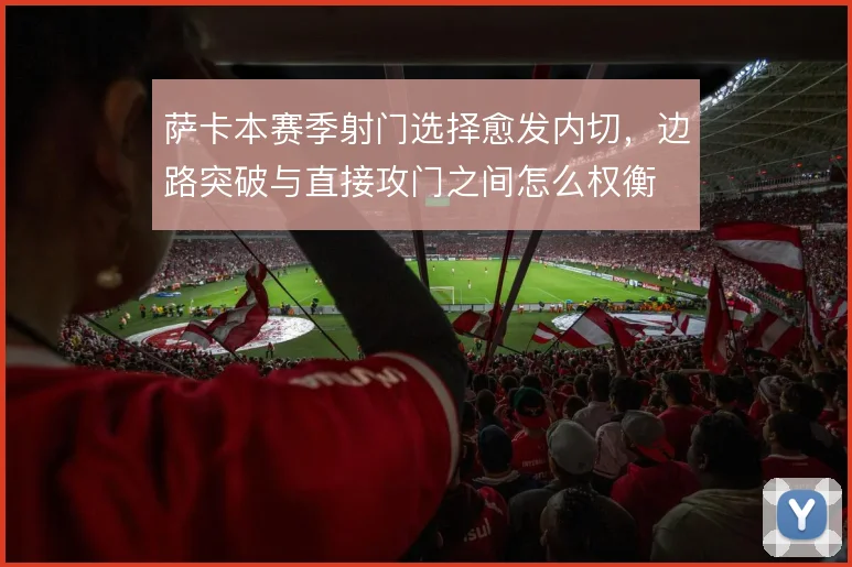 萨卡本赛季射门选择愈发内切，边路突破与直接攻门之间怎么权衡