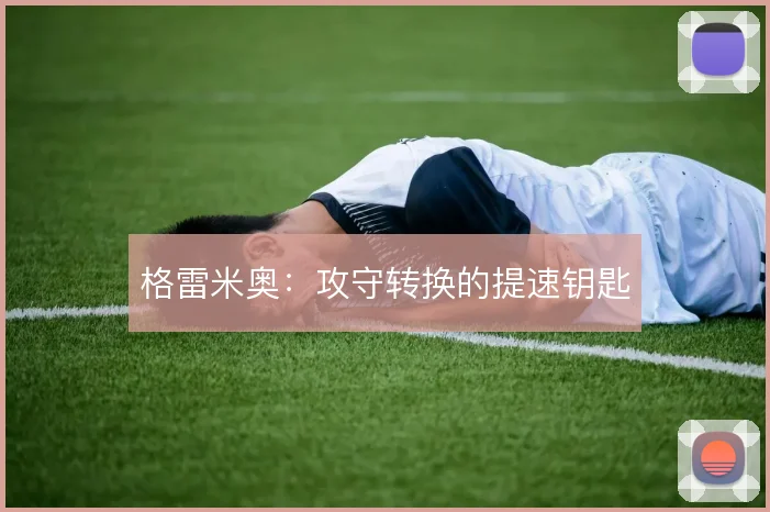 格雷米奥：攻守转换的提速钥匙