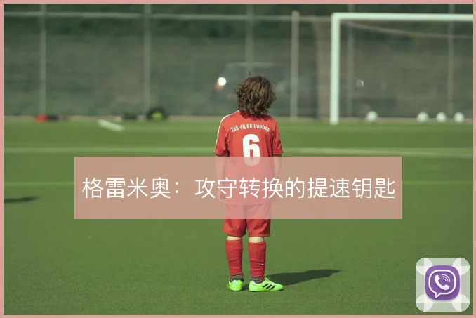 格雷米奥：攻守转换的提速钥匙