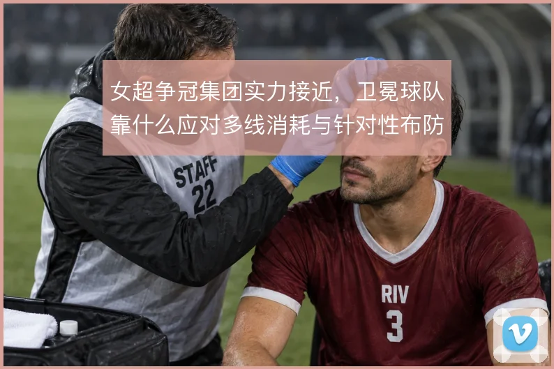 女超争冠集团实力接近，卫冕球队靠什么应对多线消耗与针对性布防
