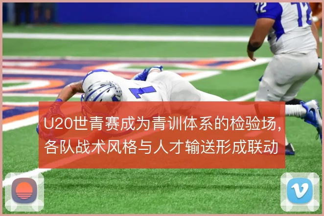 U20世青赛成为青训体系的检验场，各队战术风格与人才输送形成联动