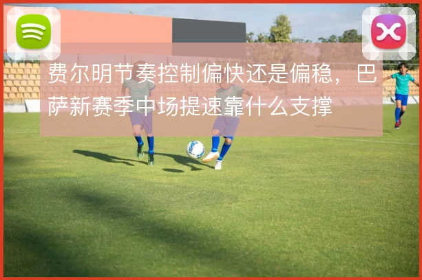费尔明节奏控制偏快还是偏稳,巴萨新赛季中场提速靠什么支撑