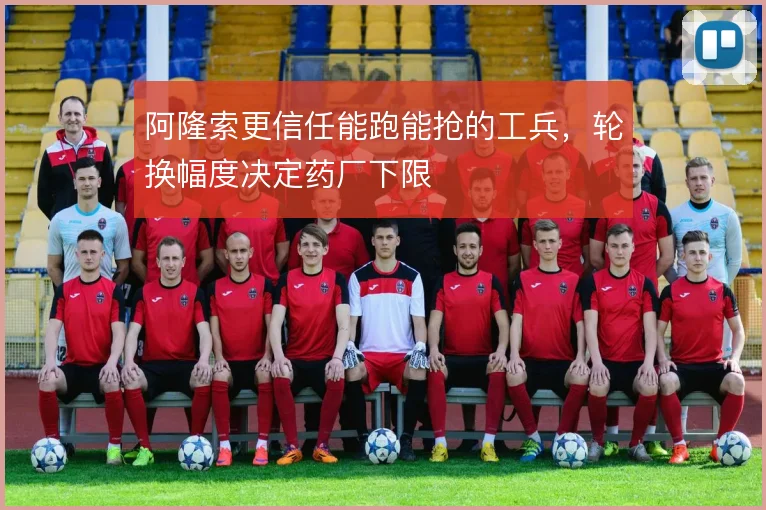 阿隆索更信任能跑能抢的工兵，轮换幅度决定药厂下限