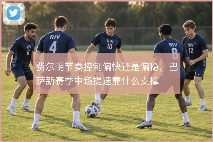 费尔明节奏控制偏快还是偏稳,巴萨新赛季中场提速靠什么支撑