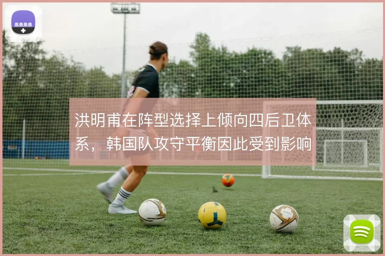 洪明甫在阵型选择上倾向四后卫体系,韩国队攻守平衡因此受到影响