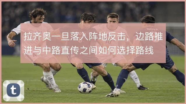 拉齐奥一旦落入阵地反击,边路推进与中路直传之间如何选择路线