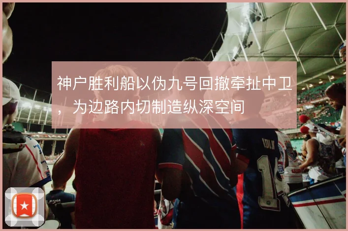 神户胜利船以伪九号回撤牵扯中卫,为边路内切制造纵深空间