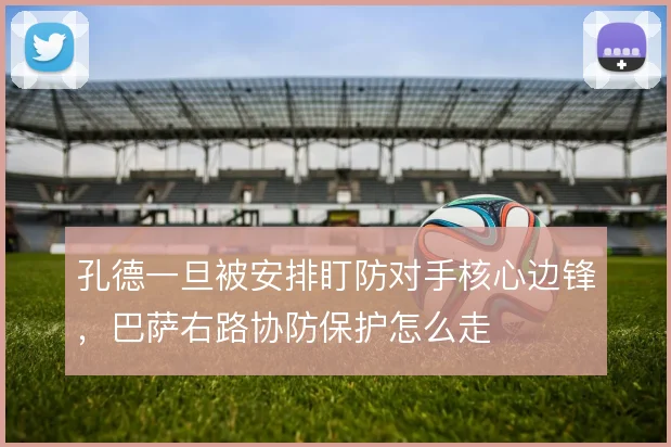 孔德一旦被安排盯防对手核心边锋,巴萨右路协防保护怎么走