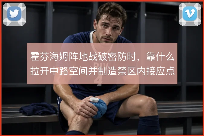 霍芬海姆阵地战破密防时，靠什么拉开中路空间并制造禁区内接应点