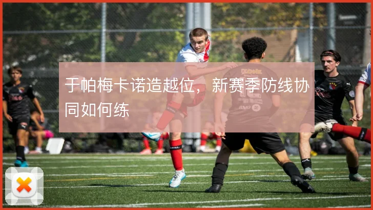 于帕梅卡诺造越位，新赛季防线协同如何练