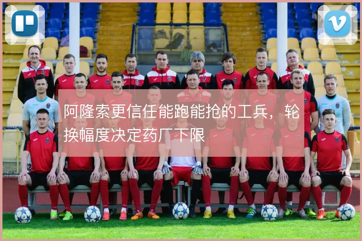 阿隆索更信任能跑能抢的工兵,轮换幅度决定药厂下限