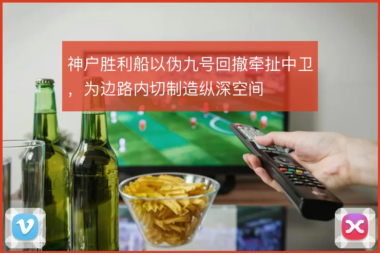 神户胜利船以伪九号回撤牵扯中卫，为边路内切制造纵深空间