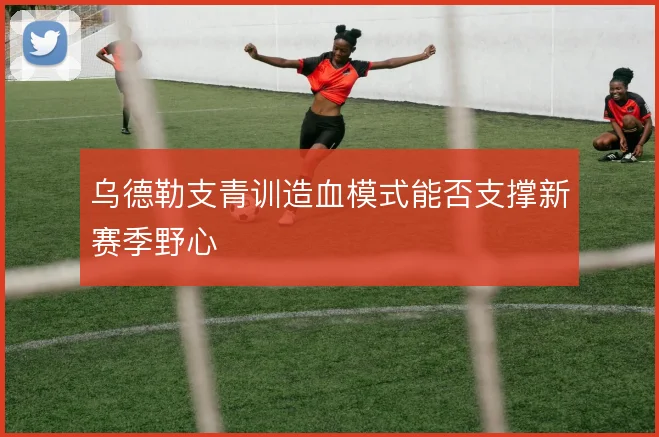 乌德勒支青训造血模式能否支撑新赛季野心