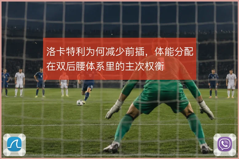 洛卡特利为何减少前插，体能分配在双后腰体系里的主次权衡