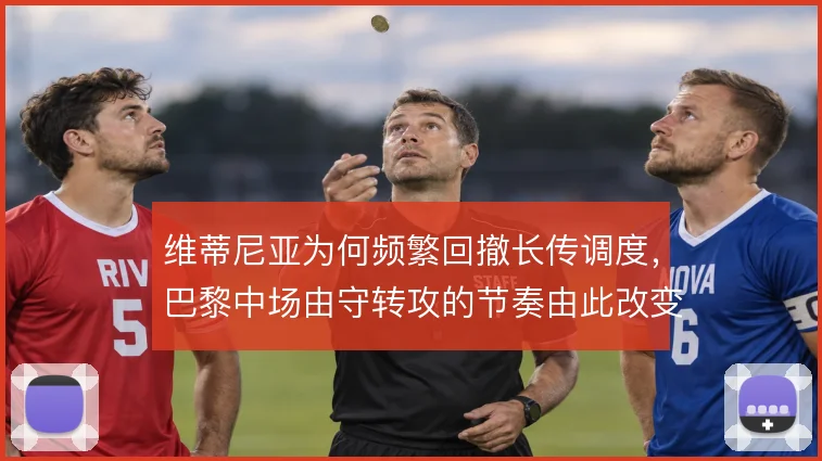 维蒂尼亚为何频繁回撤长传调度，巴黎中场由守转攻的节奏由此改变