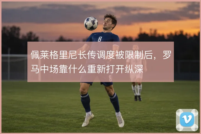 佩莱格里尼长传调度被限制后,罗马中场靠什么重新打开纵深