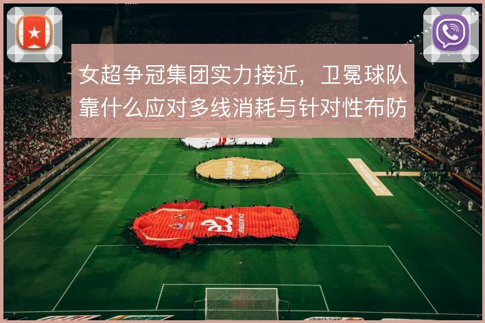 女超争冠集团实力接近，卫冕球队靠什么应对多线消耗与针对性布防
