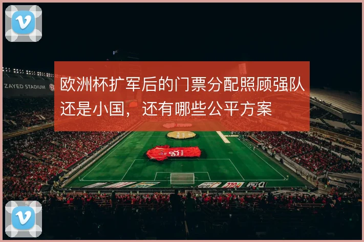 欧洲杯扩军后的门票分配照顾强队还是小国,还有哪些公平方案