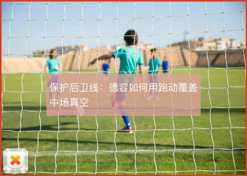 保护后卫线：德容如何用跑动覆盖中场真空