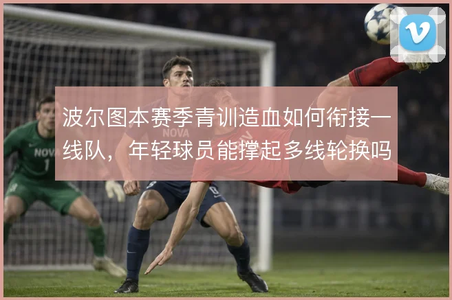 波尔图本赛季青训造血如何衔接一线队，年轻球员能撑起多线轮换吗