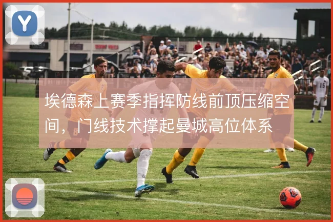 埃德森上赛季指挥防线前顶压缩空间,门线技术撑起曼城高位体系