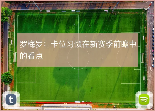 罗梅罗:卡位习惯在新赛季前瞻中的看点