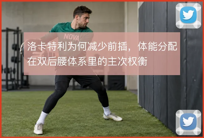 洛卡特利为何减少前插，体能分配在双后腰体系里的主次权衡