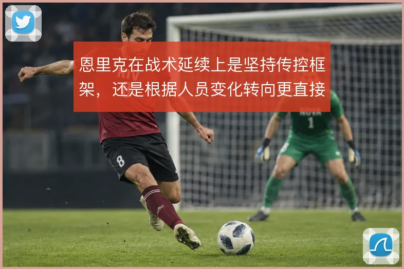 恩里克在战术延续上是坚持传控框架，还是根据人员变化转向更直接的推进