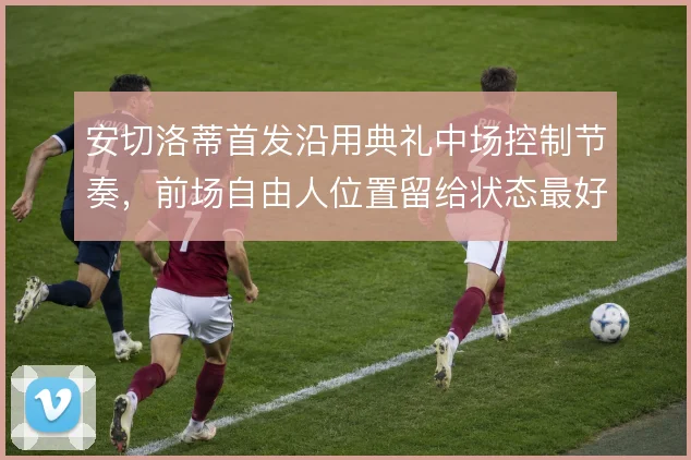 安切洛蒂首发沿用典礼中场控制节奏，前场自由人位置留给状态最好者