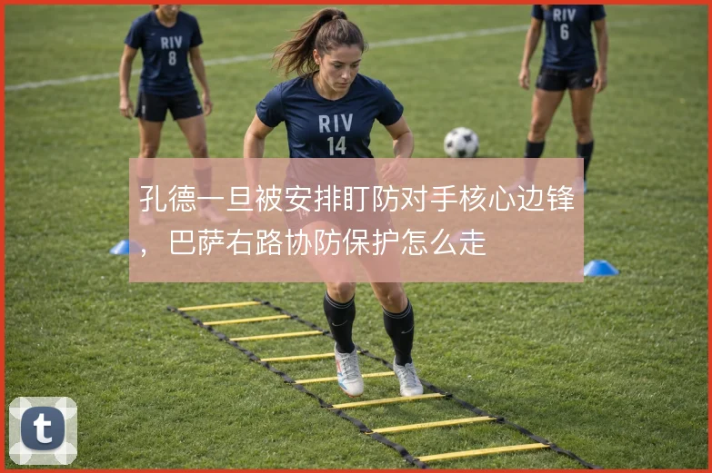 孔德一旦被安排盯防对手核心边锋,巴萨右路协防保护怎么走