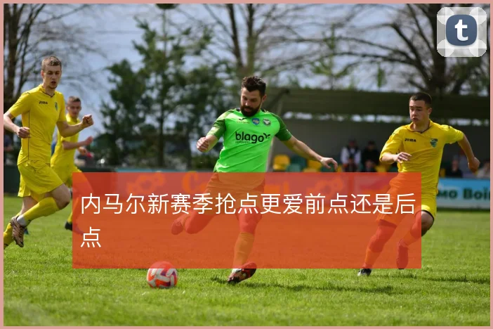 内马尔新赛季抢点更爱前点还是后点