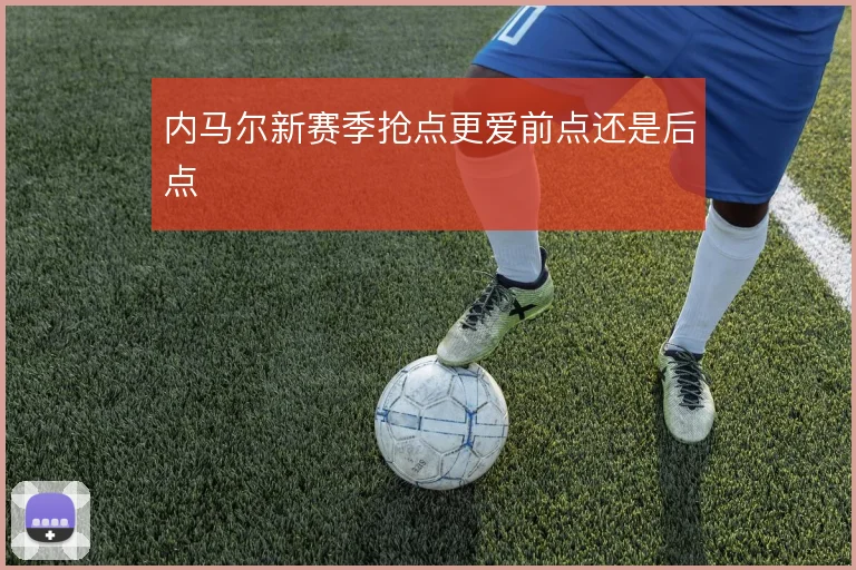 内马尔新赛季抢点更爱前点还是后点