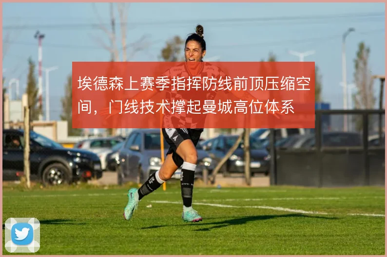 埃德森上赛季指挥防线前顶压缩空间,门线技术撑起曼城高位体系