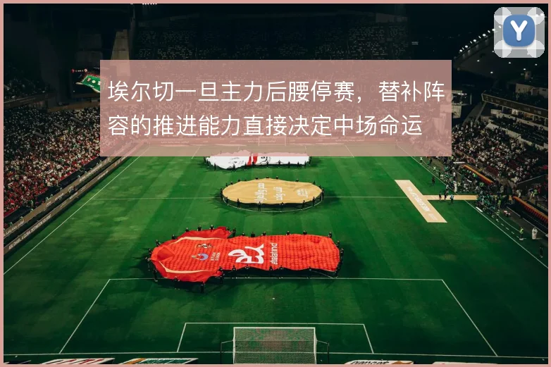 埃尔切一旦主力后腰停赛,替补阵容的推进能力直接决定中场命运