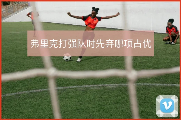 弗里克打强队时先弃哪项占优