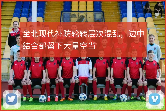 全北现代补防轮转层次混乱，边中结合部留下大量空当