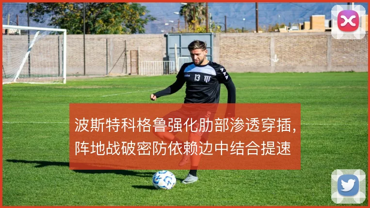 波斯特科格鲁强化肋部渗透穿插,阵地战破密防依赖边中结合提速