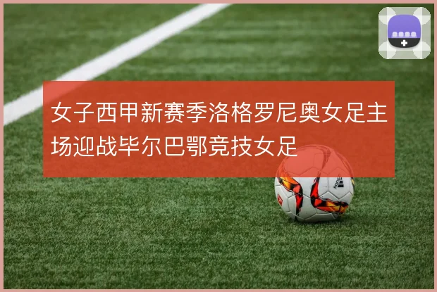 女子西甲新赛季洛格罗尼奥女足主场迎战毕尔巴鄂竞技女足
