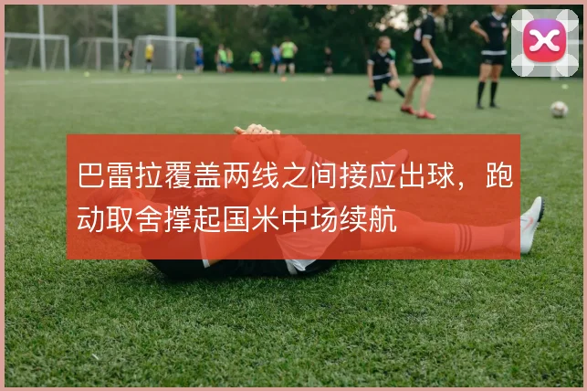 巴雷拉覆盖两线之间接应出球，跑动取舍撑起国米中场续航