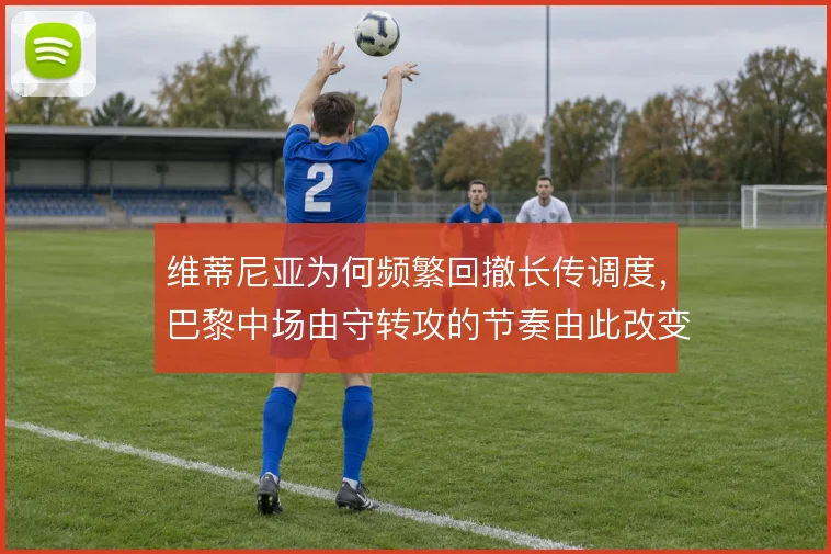 维蒂尼亚为何频繁回撤长传调度，巴黎中场由守转攻的节奏由此改变