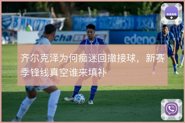 齐尔克泽为何痴迷回撤接球，新赛季锋线真空谁来填补