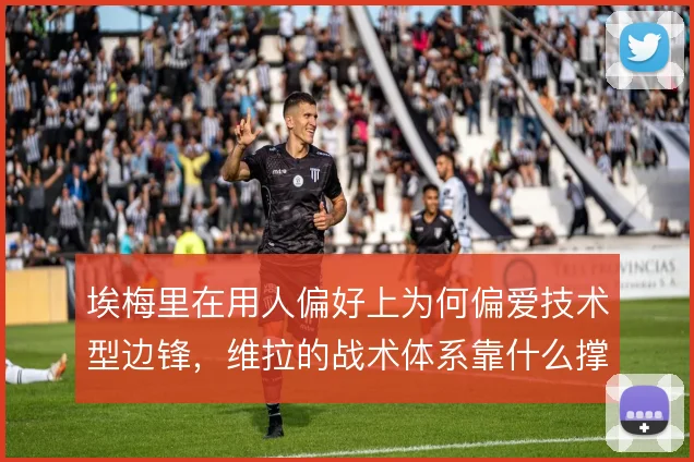 埃梅里在用人偏好上为何偏爱技术型边锋,维拉的战术体系靠什么撑住