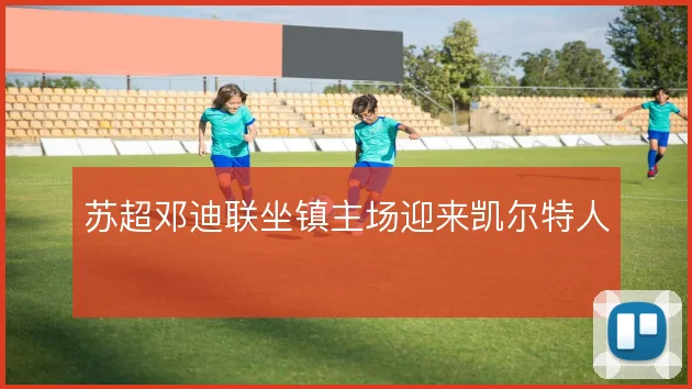 苏超邓迪联坐镇主场迎来凯尔特人