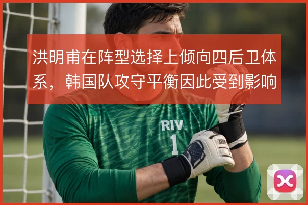 洪明甫在阵型选择上倾向四后卫体系，韩国队攻守平衡因此受到影响