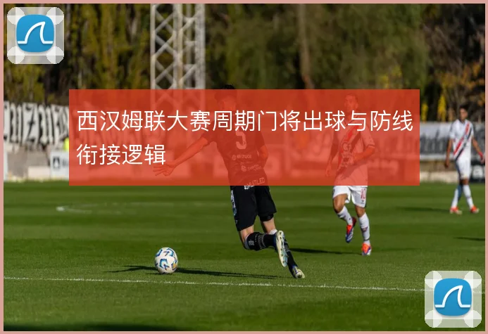 西汉姆联大赛周期门将出球与防线衔接逻辑